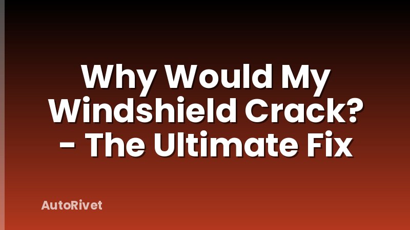 Why Would My Windshield Crack? - The Ultimate Fix