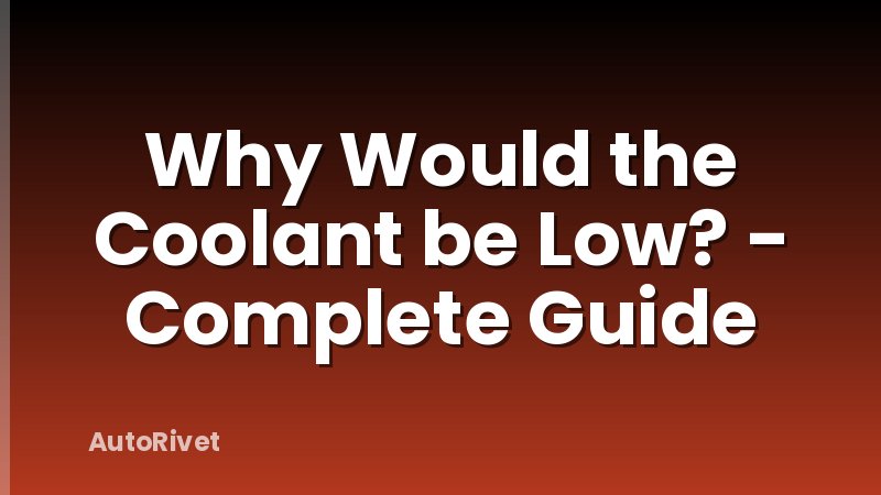 Why Would the Coolant be Low? - Complete Guide