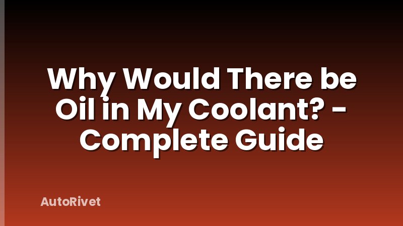 Why Would There be Oil in My Coolant? - Complete Guide