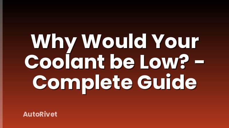 Why Would Your Coolant be Low? - Complete Guide