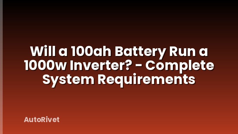 Will a 100ah Battery Run a 1000w Inverter? - Complete System Requirements