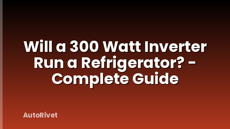 Will a 300 Watt Inverter Run a Refrigerator? - Complete Guide