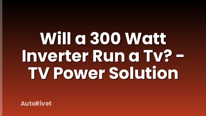 Will a 300 Watt Inverter Run a Tv? - TV Power Solution
