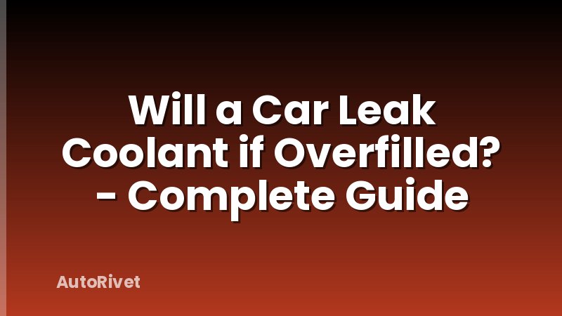 Will a Car Leak Coolant if Overfilled? - Complete Guide
