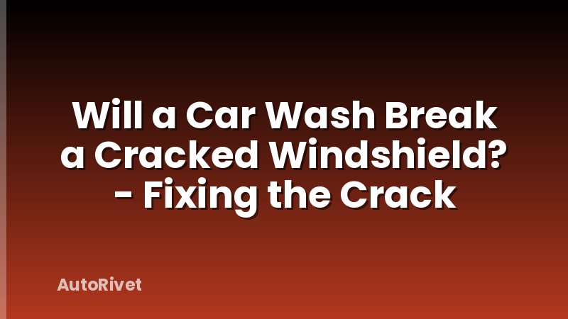 Will a Car Wash Break a Cracked Windshield? - Fixing the Crack