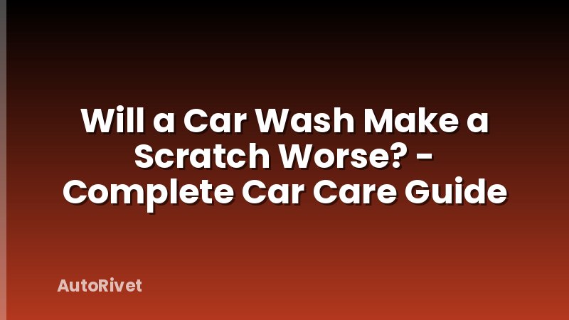 Will a Car Wash Make a Scratch Worse? - Complete Car Care Guide