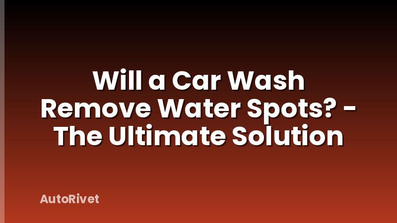 Will a Car Wash Remove Water Spots? - The Ultimate Solution