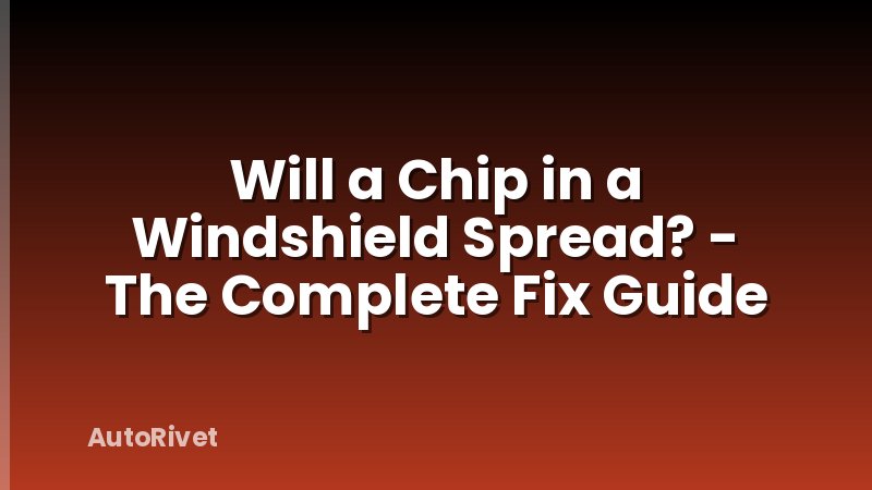 Will a Chip in a Windshield Spread? - The Complete Fix Guide