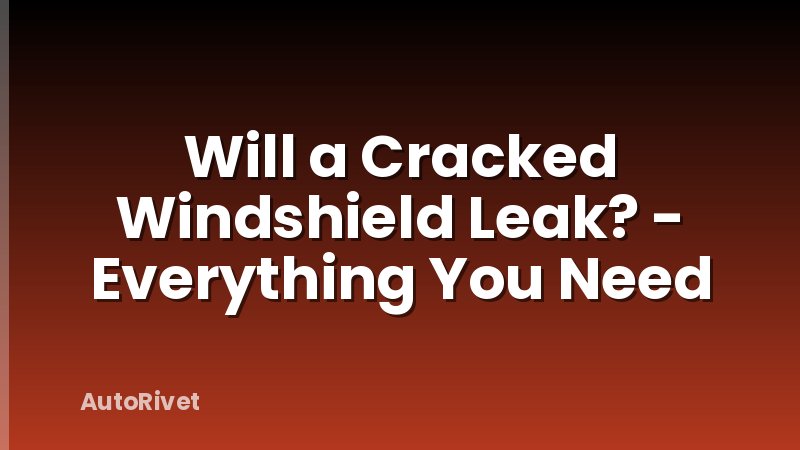 Will a Cracked Windshield Leak? - Everything You Need