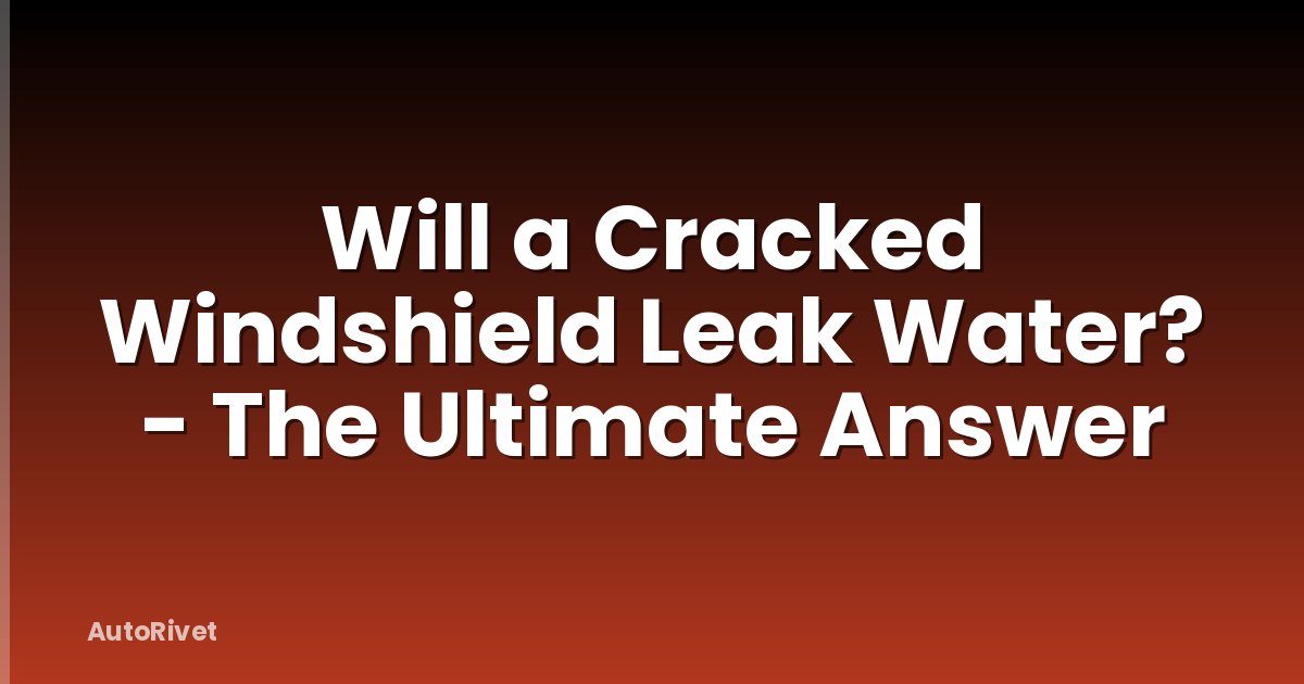 Will a Cracked Windshield Leak Water? - The Ultimate Answer