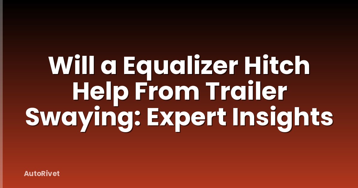 Will a Equalizer Hitch Help From Trailer Swaying: Expert Insights