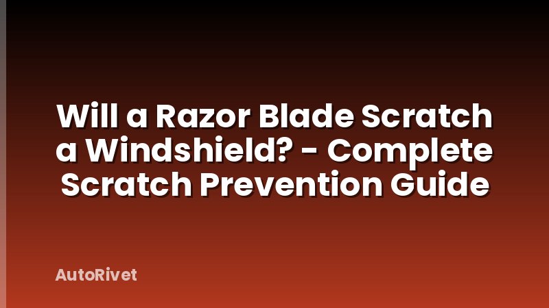 Will a Razor Blade Scratch a Windshield? - Complete Scratch Prevention Guide