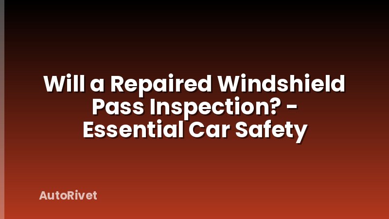 Will a Repaired Windshield Pass Inspection? - Essential Car Safety