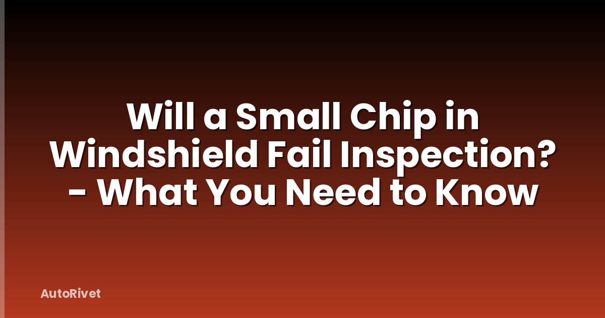 Will a Small Chip in Windshield Fail Inspection? - What You Need to Know