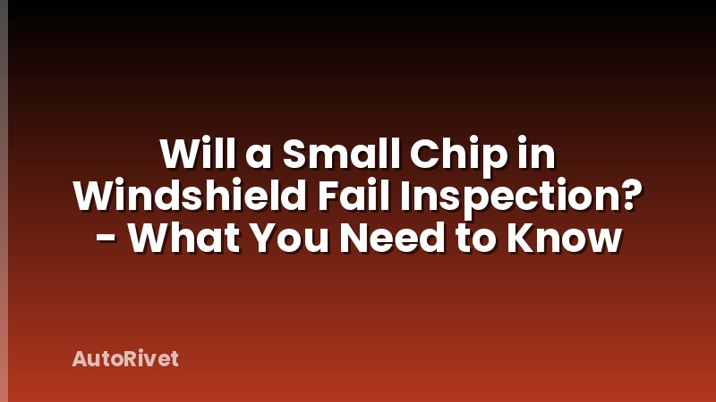 Will a Small Chip in Windshield Fail Inspection? - What You Need to Know