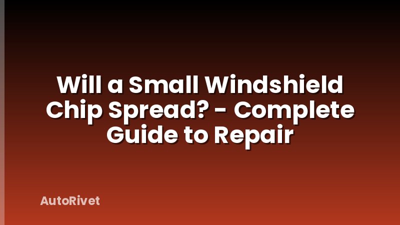 Will a Small Windshield Chip Spread? - Complete Guide to Repair