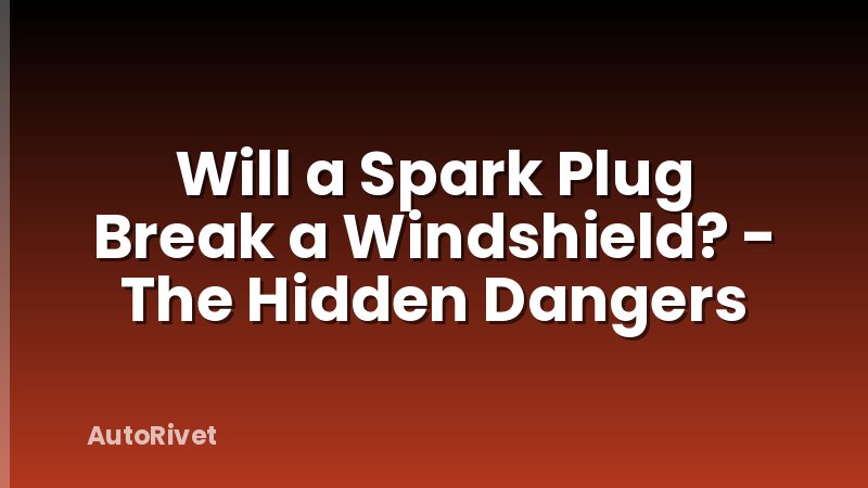 Will a Spark Plug Break a Windshield? - The Hidden Dangers
