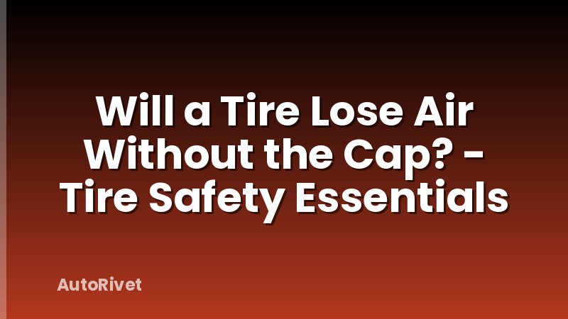 Will a Tire Lose Air Without the Cap? - Tire Safety Essentials