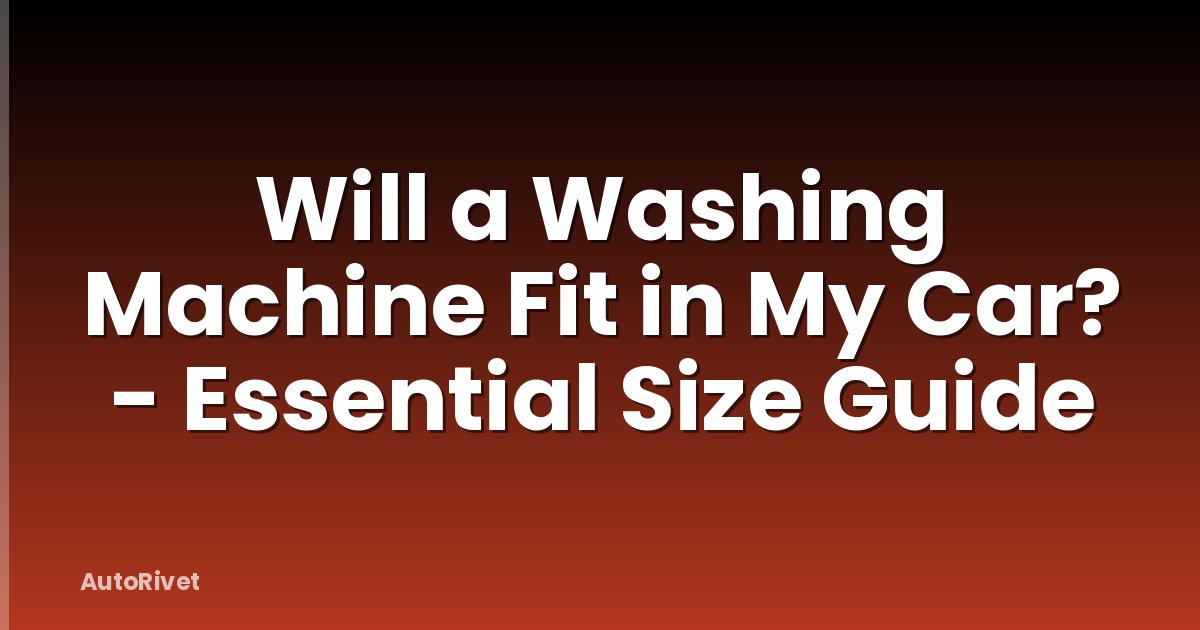 Will a Washing Machine Fit in My Car? - Essential Size Guide