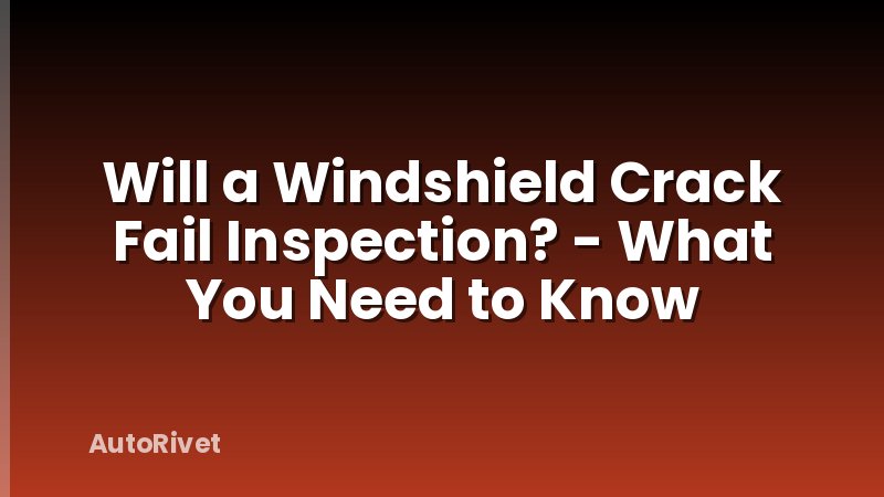 Will a Windshield Crack Fail Inspection? - What You Need to Know