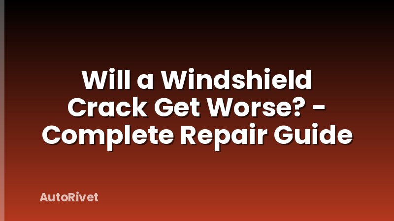 Will a Windshield Crack Get Worse? - Complete Repair Guide