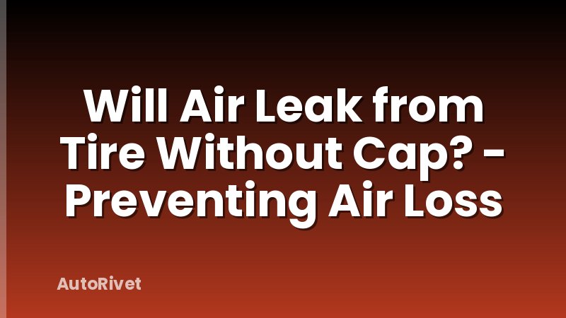 Will Air Leak from Tire Without Cap? - Preventing Air Loss