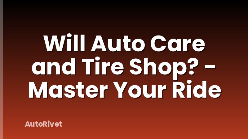 Will Auto Care and Tire Shop? - Master Your Ride