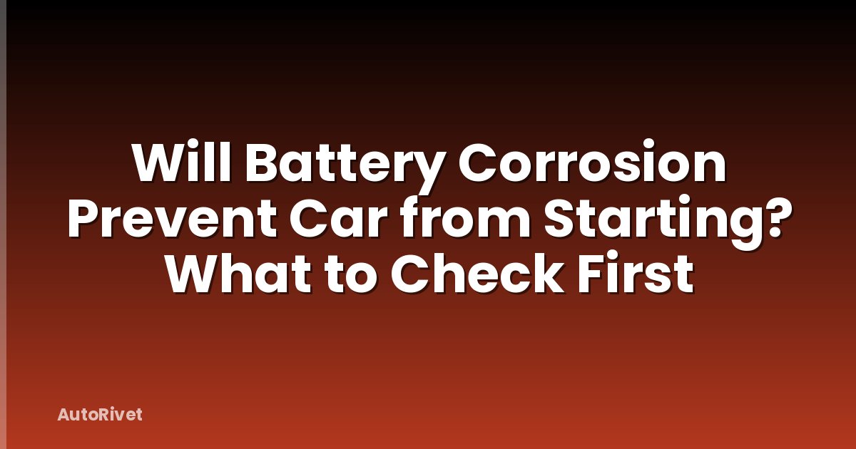 Will Battery Corrosion Prevent Car from Starting? What to Check First
