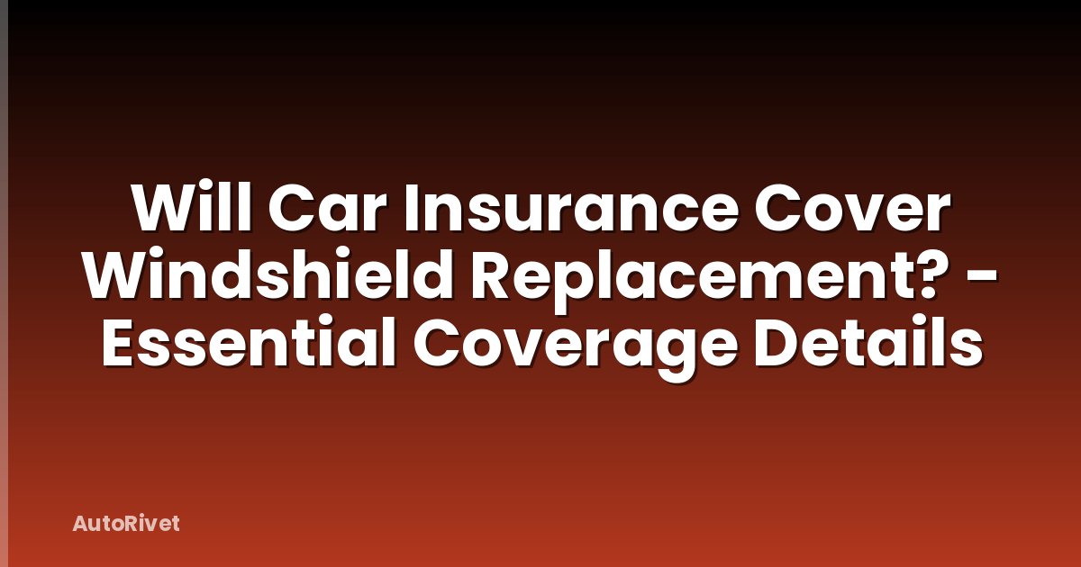 Will Car Insurance Cover Windshield Replacement? - Essential Coverage Details