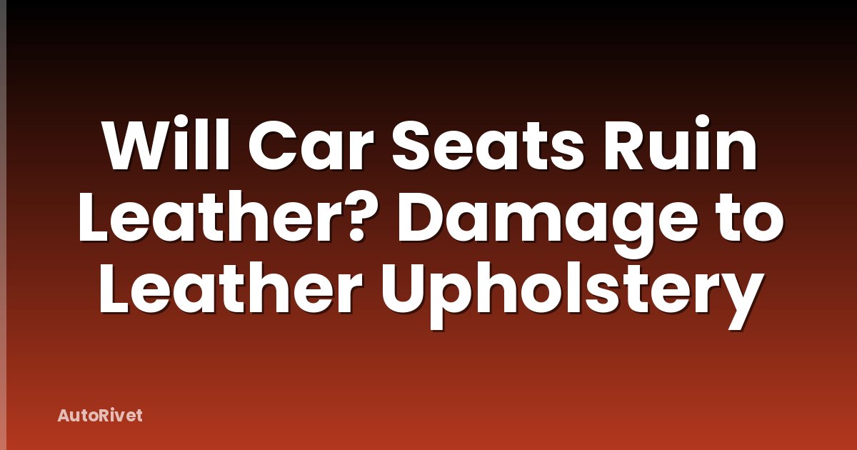 Will Car Seats Ruin Leather? Damage to Leather Upholstery