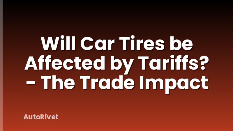 Will Car Tires be Affected by Tariffs? - The Trade Impact
