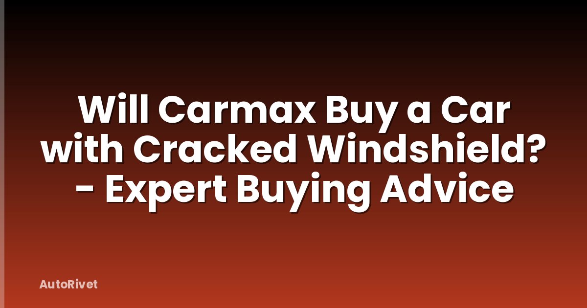 Will Carmax Buy a Car with Cracked Windshield? - Expert Buying Advice