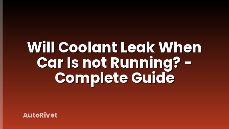 Will Coolant Leak When Car Is not Running? - Complete Guide