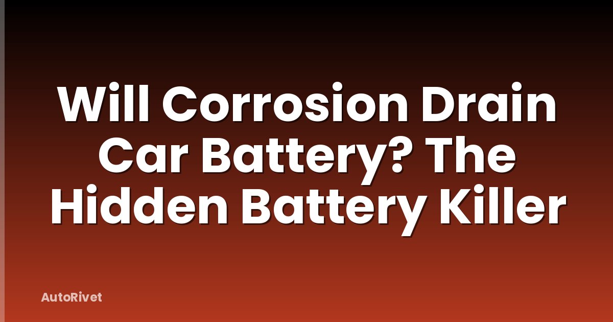 Will Corrosion Drain Car Battery? The Hidden Battery Killer