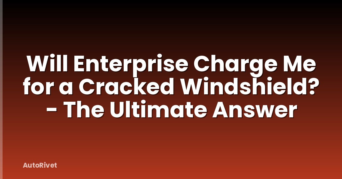 Will Enterprise Charge Me for a Cracked Windshield? - The Ultimate Answer