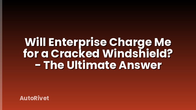 Will Enterprise Charge Me for a Cracked Windshield? - The Ultimate Answer