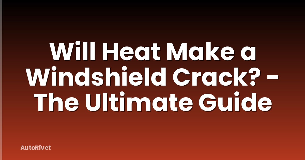 Will Heat Make a Windshield Crack? - The Ultimate Guide