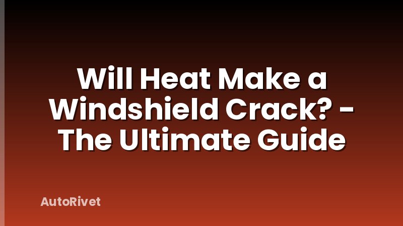 Will Heat Make a Windshield Crack? - The Ultimate Guide