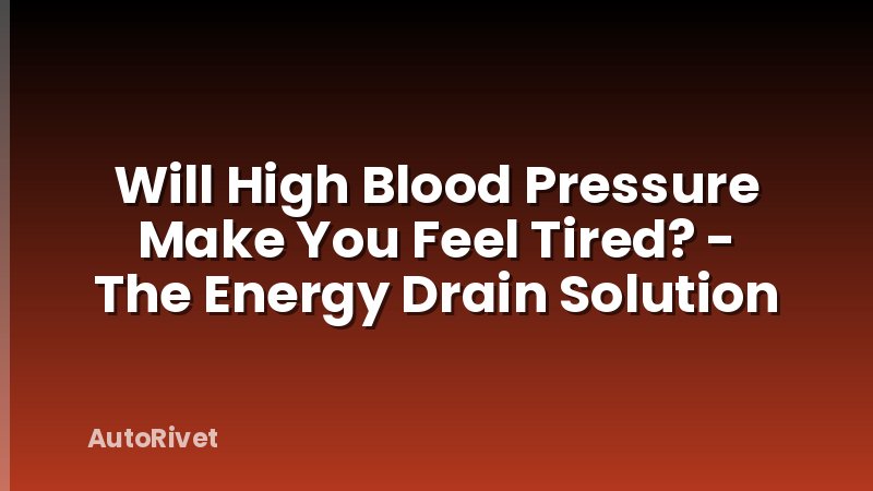 Will High Blood Pressure Make You Feel Tired? - The Energy Drain Solution