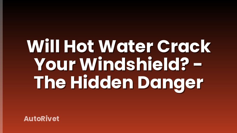 Will Hot Water Crack Your Windshield? - The Hidden Danger
