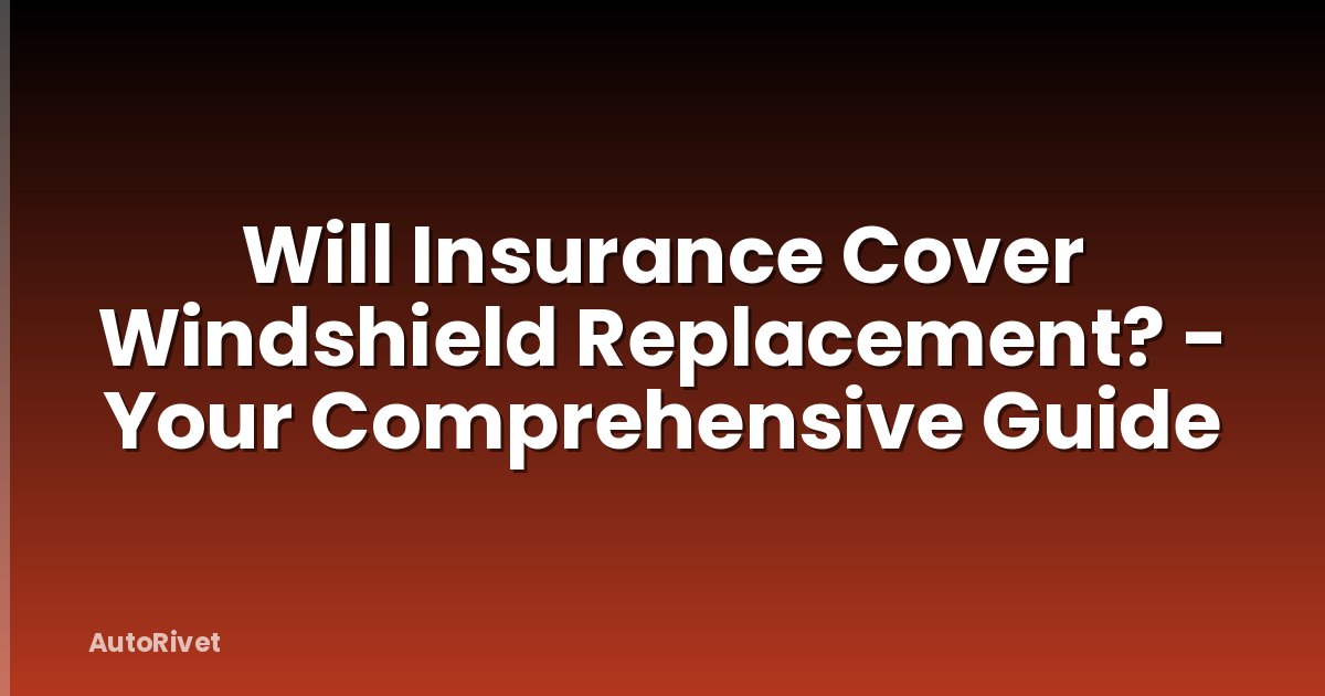Will Insurance Cover Windshield Replacement? - Your Comprehensive Guide