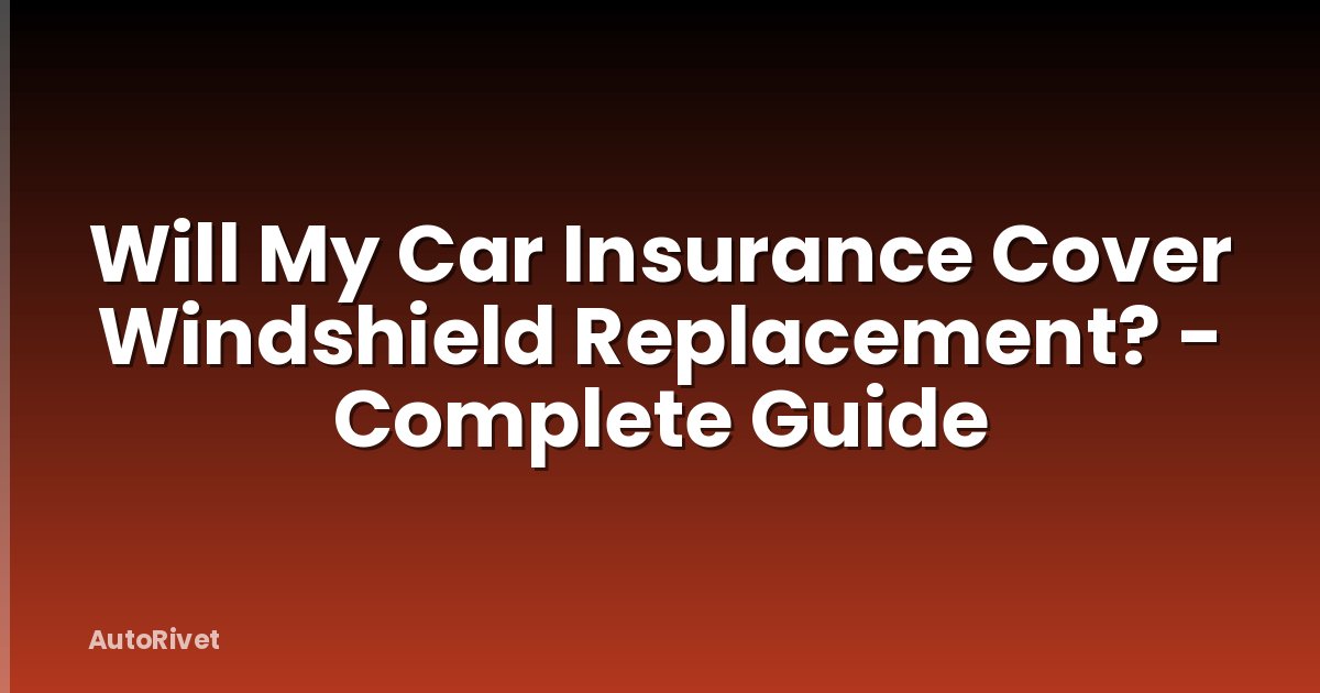 Will My Car Insurance Cover Windshield Replacement? - Complete Guide