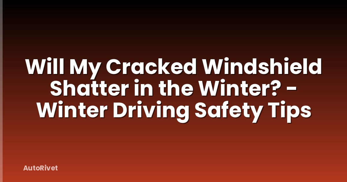 Will My Cracked Windshield Shatter in the Winter? - Winter Driving Safety Tips