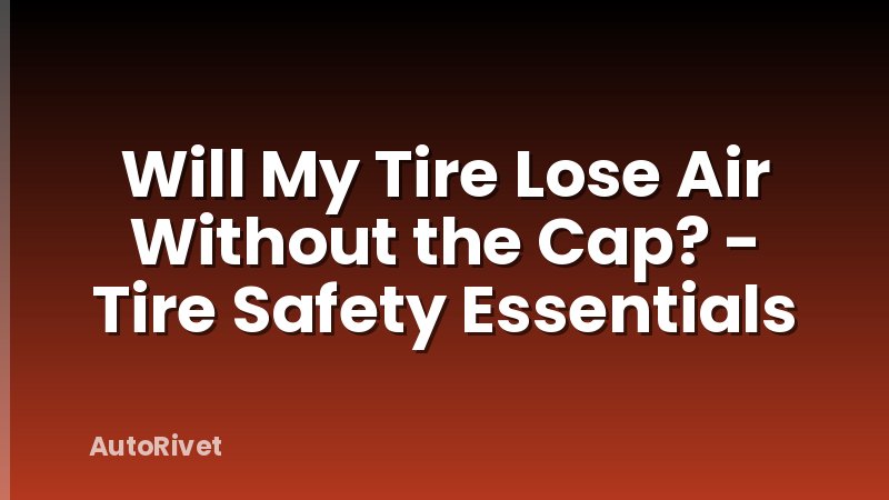 Will My Tire Lose Air Without the Cap? - Tire Safety Essentials