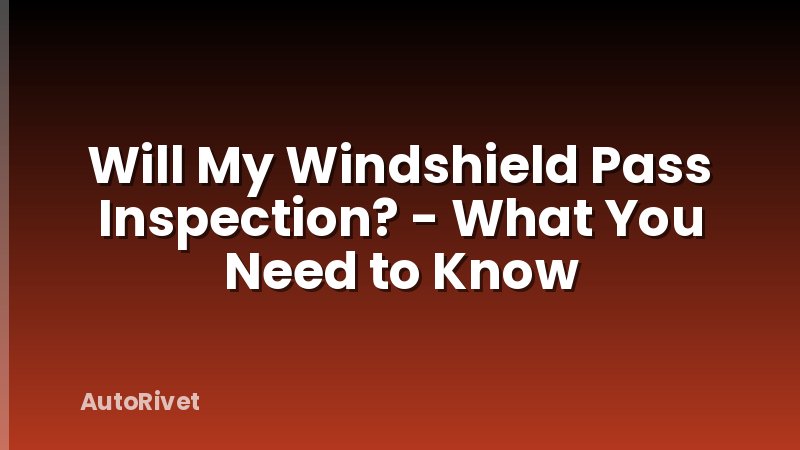 Will My Windshield Pass Inspection? - What You Need to Know