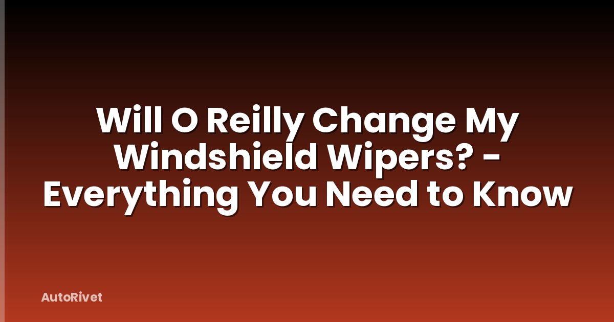 Will O Reilly Change My Windshield Wipers? - Everything You Need to Know