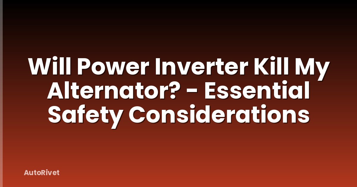 Will Power Inverter Kill My Alternator? - Essential Safety Considerations