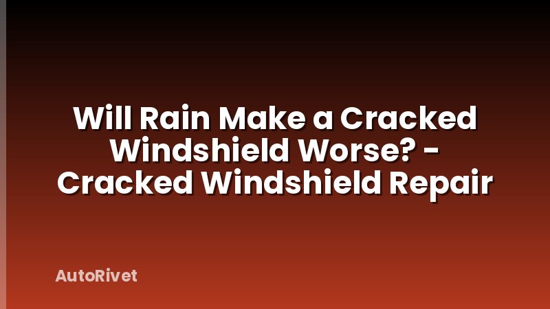Will Rain Make a Cracked Windshield Worse? - Cracked Windshield Repair