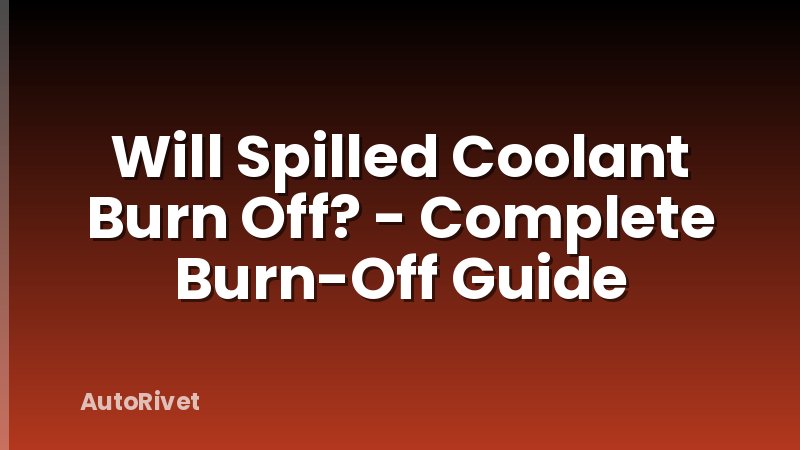 Will Spilled Coolant Burn Off? - Complete Burn-Off Guide
