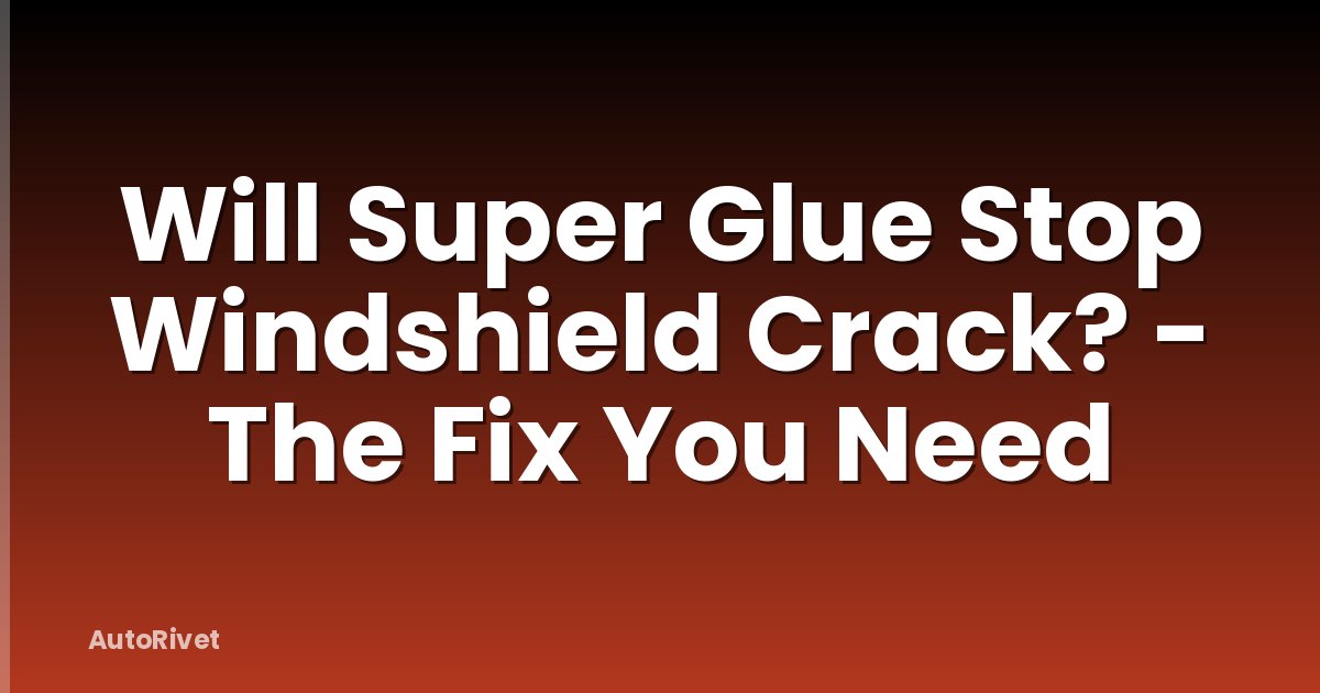 Will Super Glue Stop Windshield Crack? - The Fix You Need